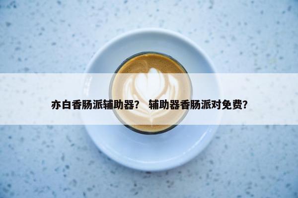 亦白香肠派辅助器？ 辅助器香肠派对免费？