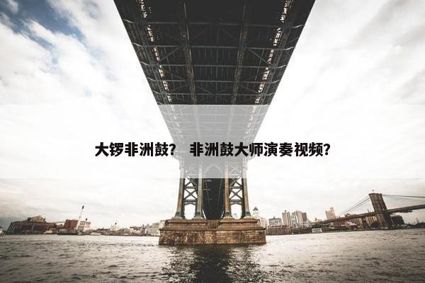 大锣非洲鼓？ 非洲鼓大师演奏视频？
