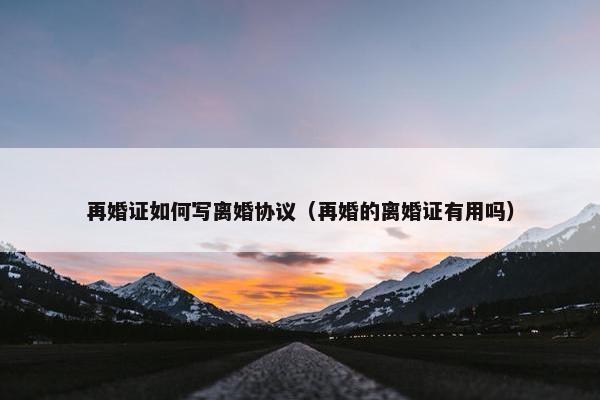 再婚证如何写离婚协议（再婚的离婚证有用吗）