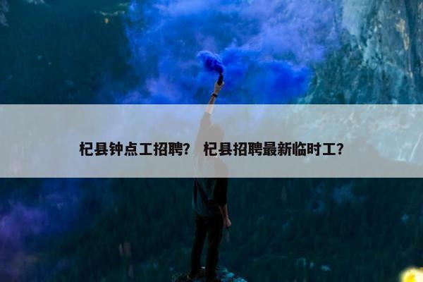 杞县钟点工招聘？ 杞县招聘最新临时工？