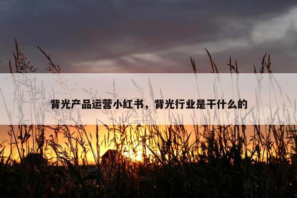 背光产品运营小红书，背光行业是干什么的