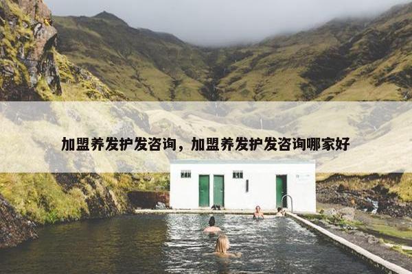 加盟养发护发咨询，加盟养发护发咨询哪家好