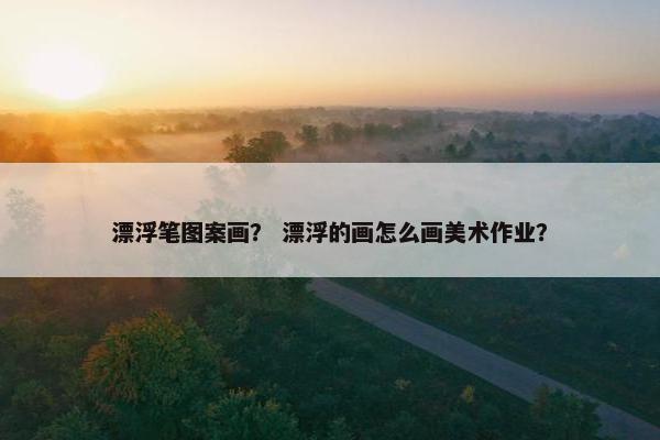 漂浮笔图案画？ 漂浮的画怎么画美术作业？