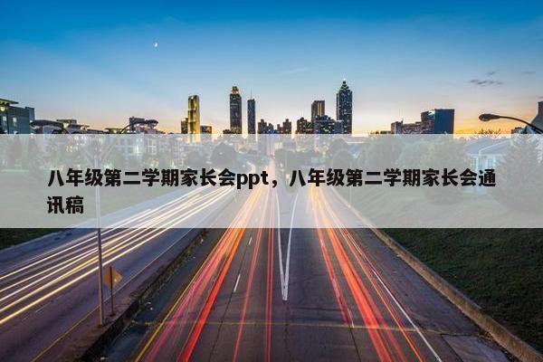 八年级第二学期家长会ppt，八年级第二学期家长会通讯稿