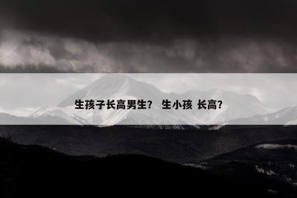 生孩子长高男生？ 生小孩 长高？