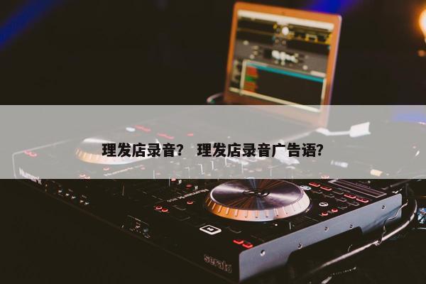 理发店录音？ 理发店录音广告语？