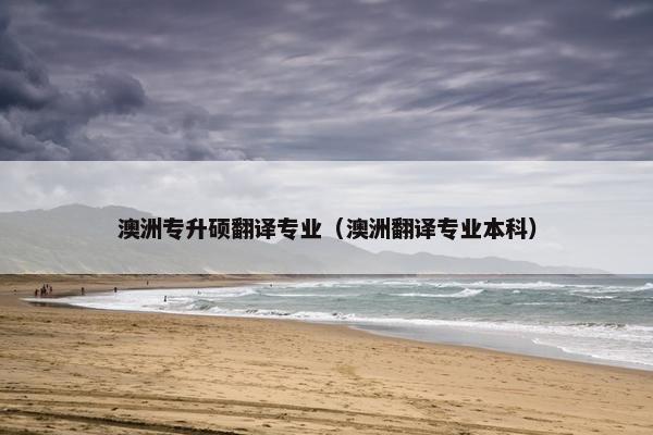 澳洲专升硕翻译专业（澳洲翻译专业本科）