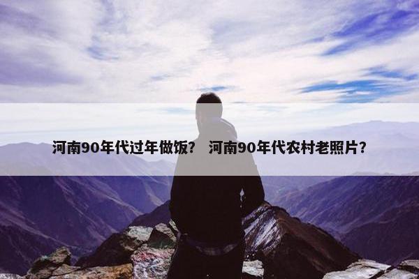 河南90年代过年做饭？ 河南90年代农村老照片？