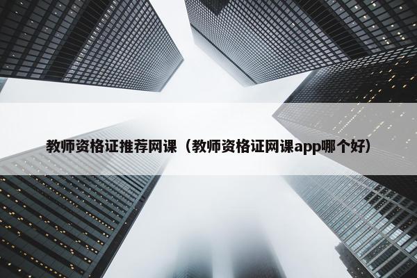 教师资格证推荐网课（教师资格证网课app哪个好）
