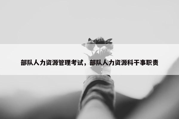部队人力资源管理考试，部队人力资源科干事职责