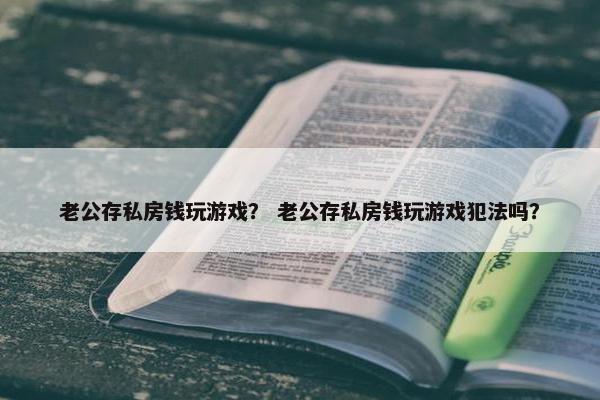 老公存私房钱玩游戏？ 老公存私房钱玩游戏犯法吗？