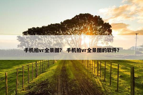 手机拍vr全景图？ 手机拍vr全景图的软件？