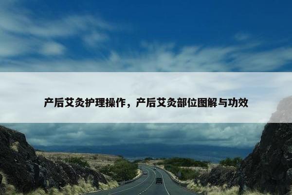 产后艾灸护理操作，产后艾灸部位图解与功效