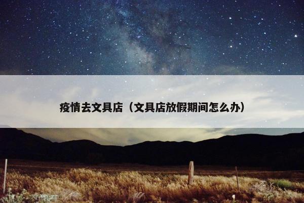 疫情去文具店（文具店放假期间怎么办）