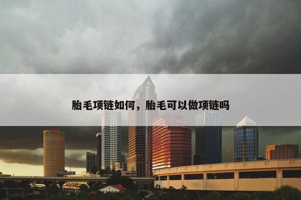 胎毛项链如何，胎毛可以做项链吗