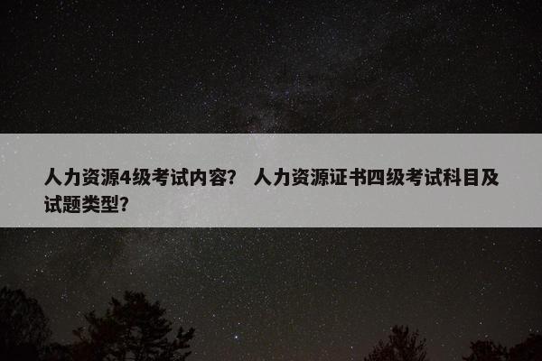 人力资源4级考试内容？ 人力资源证书四级考试科目及试题类型？