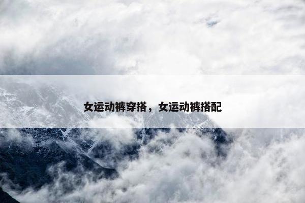 女运动裤穿搭，女运动裤搭配