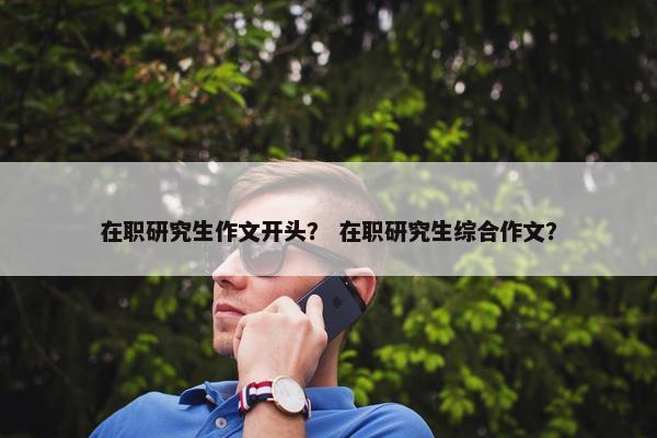 在职研究生作文开头？ 在职研究生综合作文？