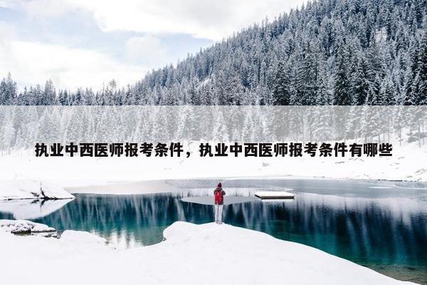 执业中西医师报考条件，执业中西医师报考条件有哪些
