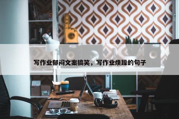 写作业郁闷文案搞笑，写作业烦躁的句子