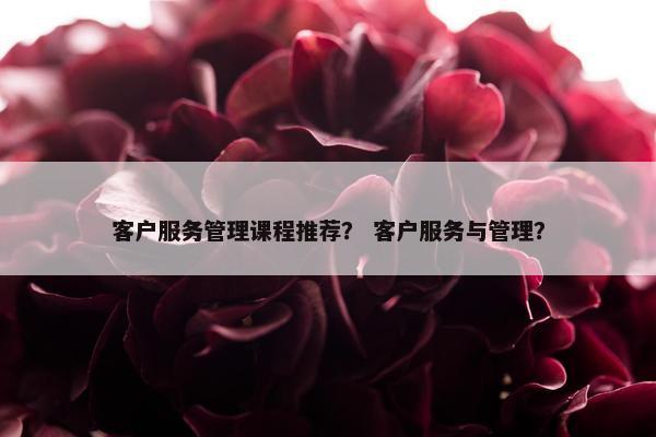 客户服务管理课程推荐？ 客户服务与管理？
