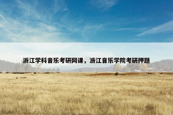 浙江学科音乐考研网课，浙江音乐学院考研押题