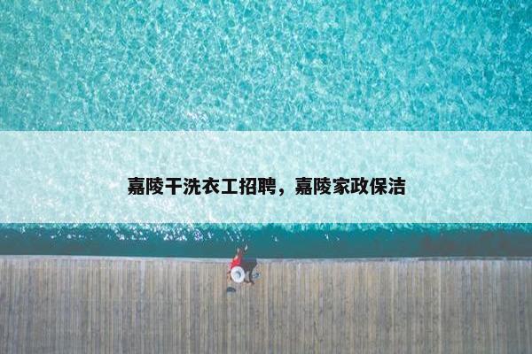 嘉陵干洗衣工招聘，嘉陵家政保洁