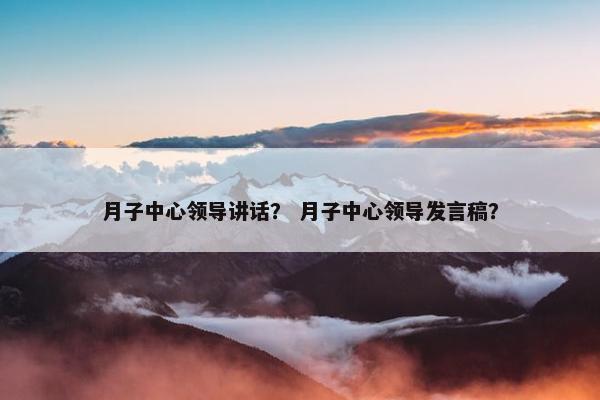 月子中心领导讲话？ 月子中心领导发言稿？