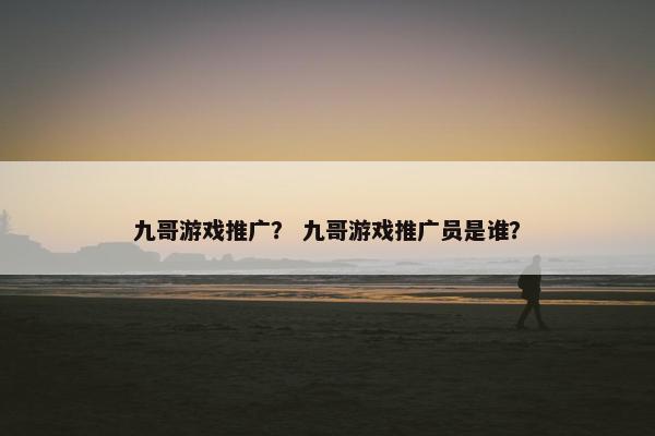 九哥游戏推广？ 九哥游戏推广员是谁？