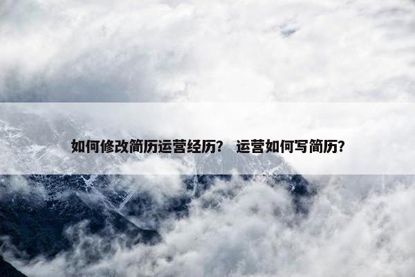 如何修改简历运营经历？ 运营如何写简历？