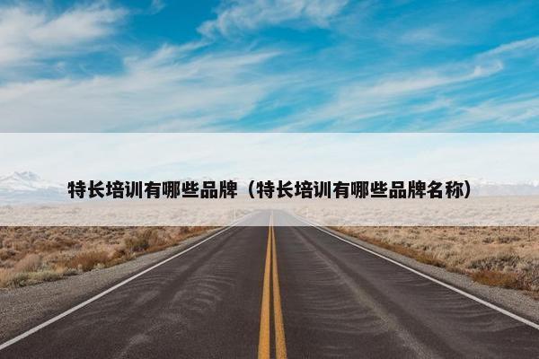特长培训有哪些品牌（特长培训有哪些品牌名称）