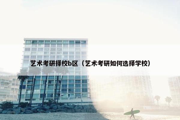 艺术考研择校b区（艺术考研如何选择学校）