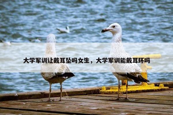 大学军训让戴耳坠吗女生，大学军训能戴耳环吗