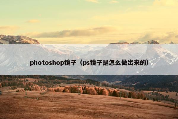 photoshop镜子（ps镜子是怎么做出来的）