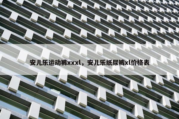 安儿乐运动裤xxxl，安儿乐纸尿裤xl价格表