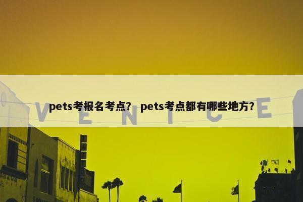 pets考报名考点？ pets考点都有哪些地方？