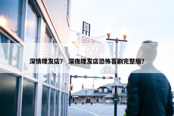 深情理发店？ 深夜理发店恐怖喜剧完整版？