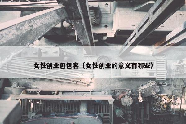 女性创业包包容（女性创业的意义有哪些）
