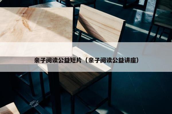 亲子阅读公益短片（亲子阅读公益讲座）