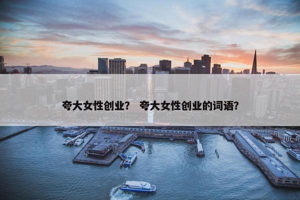 夸大女性创业？ 夸大女性创业的词语？