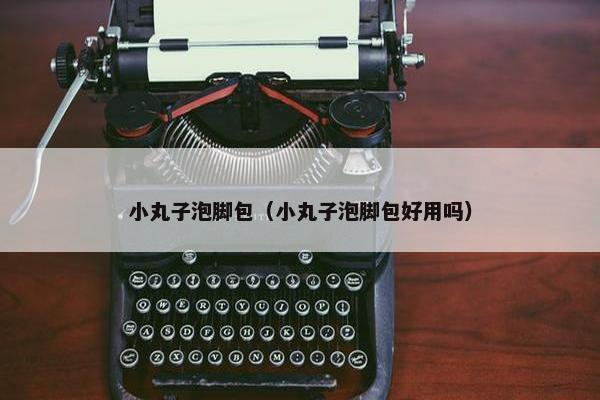 小丸子泡脚包（小丸子泡脚包好用吗）
