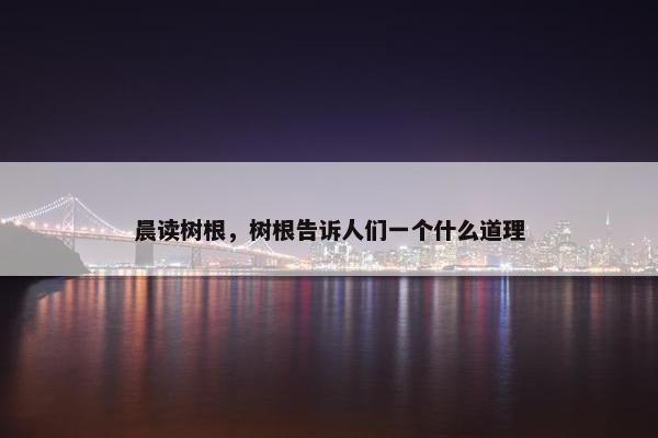 晨读树根，树根告诉人们一个什么道理