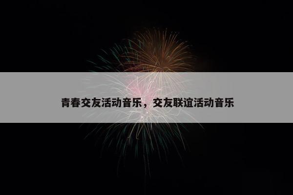 青春交友活动音乐，交友联谊活动音乐