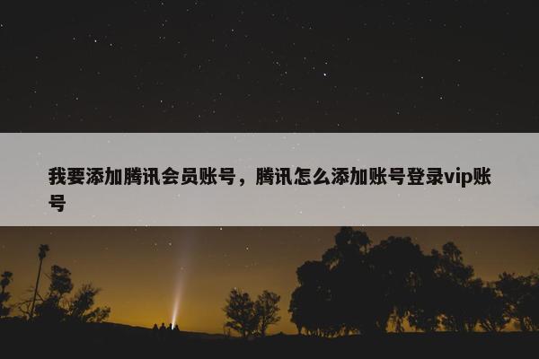 我要添加腾讯会员账号，腾讯怎么添加账号登录vip账号