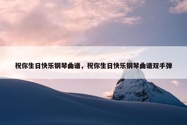 祝你生日快乐钢琴曲谱，祝你生日快乐钢琴曲谱双手弹