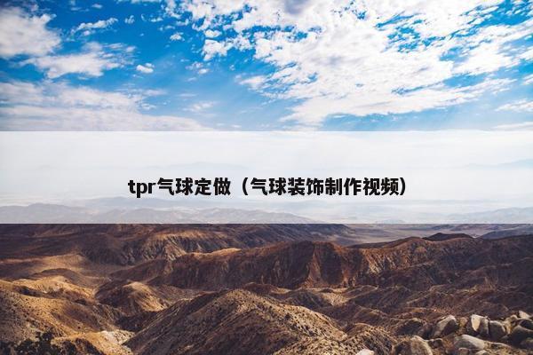 tpr气球定做（气球装饰制作视频）