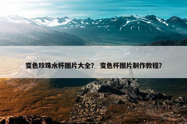 变色珍珠水杯图片大全？ 变色杯图片制作教程？