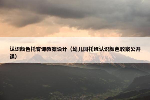 认识颜色托育课教案设计（幼儿园托班认识颜色教案公开课）