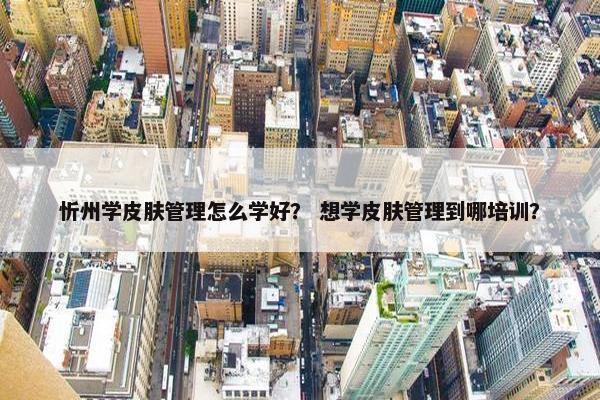忻州学皮肤管理怎么学好？ 想学皮肤管理到哪培训？