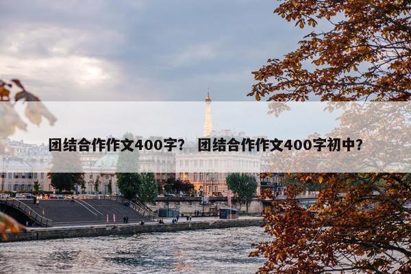 团结合作作文400字？ 团结合作作文400字初中？
